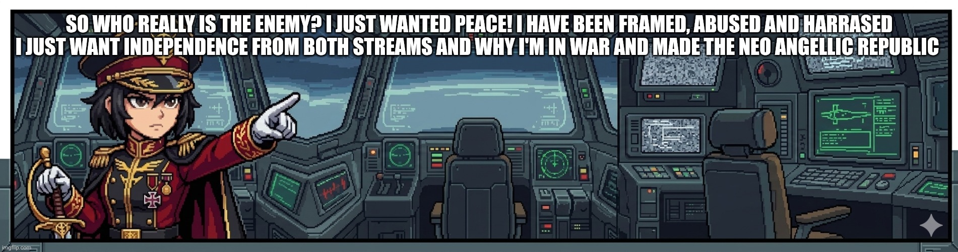 SO WHO REALLY IS THE ENEMY? I JUST WANTED PEACE! I HAVE BEEN FRAMED, ABUSED AND HARRASED I JUST WANT INDEPENDENCE FROM BOTH STREAMS AND WHY I'M IN WAR AND MADE THE NEO ANGELLIC REPUBLIC | made w/ Imgflip meme maker