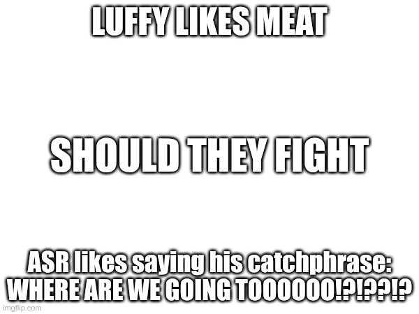 my oc vs luffy | LUFFY LIKES MEAT; SHOULD THEY FIGHT; ASR likes saying his catchphrase:
WHERE ARE WE GOING TOOOOOO!?!??!? | image tagged in oc,luffy | made w/ Imgflip meme maker
