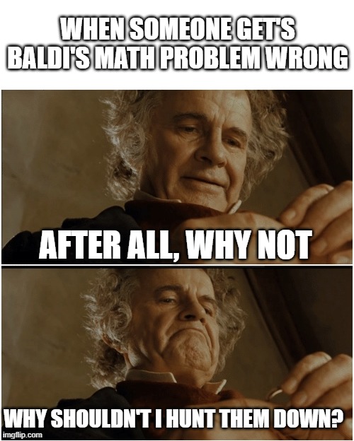 Baldi Meme #1 | WHEN SOMEONE GET'S BALDI'S MATH PROBLEM WRONG; AFTER ALL, WHY NOT; WHY SHOULDN'T I HUNT THEM DOWN? | image tagged in bilbo - why shouldn t i keep it | made w/ Imgflip meme maker