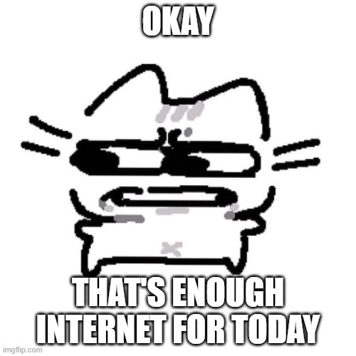 Disgusted reaction cat drawing | OKAY; THAT'S ENOUGH INTERNET FOR TODAY | image tagged in disgusted reaction cat drawing | made w/ Imgflip meme maker