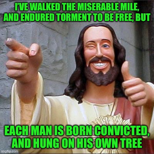 Buddy Christ Meme | I’VE WALKED THE MISERABLE MILE, AND ENDURED TORMENT TO BE FREE, BUT; EACH MAN IS BORN CONVICTED, AND HUNG ON HIS OWN TREE | image tagged in memes,buddy christ | made w/ Imgflip meme maker