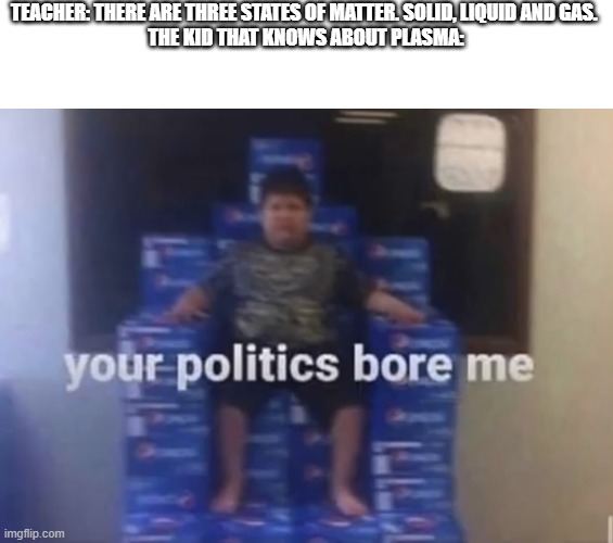 Your politics bore me | TEACHER: THERE ARE THREE STATES OF MATTER. SOLID, LIQUID AND GAS. 
THE KID THAT KNOWS ABOUT PLASMA: | image tagged in your politics bore me | made w/ Imgflip meme maker
