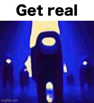 Get real (I hate this stream) | Get real | image tagged in blue anogos | made w/ Imgflip meme maker