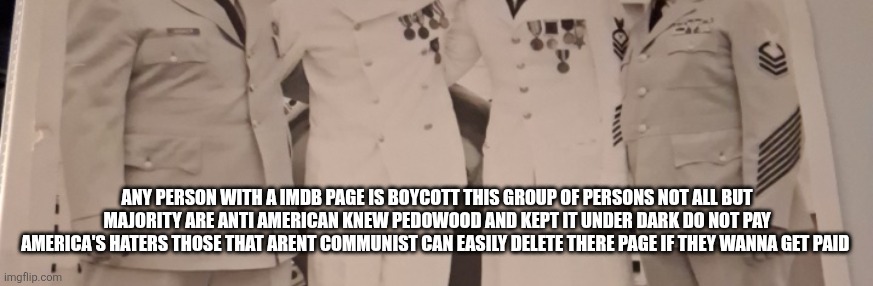 America's communist party under disguise÷ IMDB | ANY PERSON WITH A IMDB PAGE IS BOYCOTT THIS GROUP OF PERSONS NOT ALL BUT MAJORITY ARE ANTI AMERICAN KNEW PEDOWOOD AND KEPT IT UNDER DARK DO NOT PAY AMERICA'S HATERS THOSE THAT ARENT COMMUNIST CAN EASILY DELETE THERE PAGE IF THEY WANNA GET PAID | image tagged in pedowood,hollywood | made w/ Imgflip meme maker