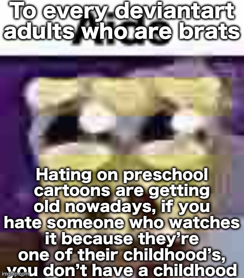 Let people enjoy their childhood | To every deviantart adults who are brats; Hating on preschool cartoons are getting old nowadays, if you hate someone who watches it because they’re one of their childhood’s, you don’t have a childhood | image tagged in aids | made w/ Imgflip meme maker