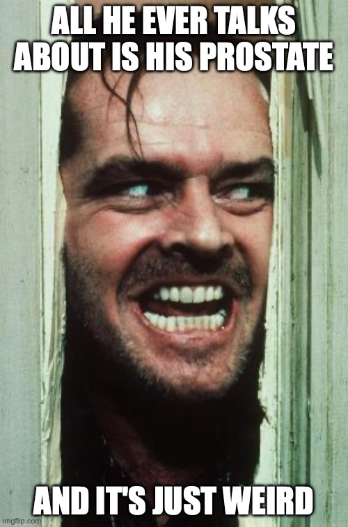 Here's Johnny Meme | ALL HE EVER TALKS ABOUT IS HIS PROSTATE; AND IT'S JUST WEIRD | image tagged in memes,here's johnny | made w/ Imgflip meme maker