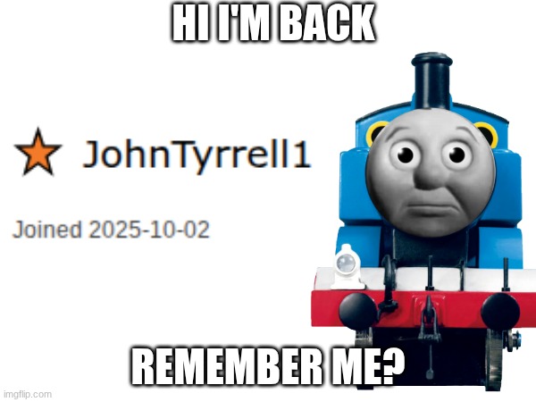 Hi its me JohnTyrrell1 | HI I'M BACK; REMEMBER ME? | image tagged in thomas the tank engine | made w/ Imgflip meme maker