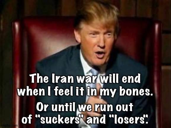Whichever comes first | The Iran war will end when I feel it in my bones. Or until we run out of "suckers" and "losers". | image tagged in donald trump | made w/ Imgflip meme maker