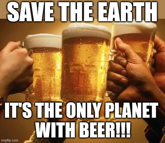 Save the Earth!!! | SAVE THE EARTH; IT'S THE ONLY PLANET 
WITH BEER!!! | image tagged in beers,beer,earth,planet,save the earth,memes | made w/ Imgflip meme maker