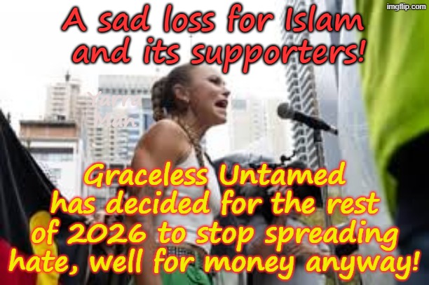 A tragic day for Islam, Graceless Untamed has decided she will not be doing any more Hate sessions in Australia! | A sad loss for Islam 
and its supporters! Yarra Man; Graceless Untamed has decided for the rest of 2026 to stop spreading hate, well for money anyway! | image tagged in grace tame hate,ultra far left greens teals labor albanese,how dare you greta thunderbug,hate preachers | made w/ Imgflip meme maker