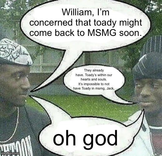 We sell crack Splendid | William, I’m concerned that toady might come back to MSMG soon. They already have. Toady’s within our hearts and souls. It’s impossible to not have Toady in msmg, Jack. oh god | image tagged in we sell crack splendid | made w/ Imgflip meme maker