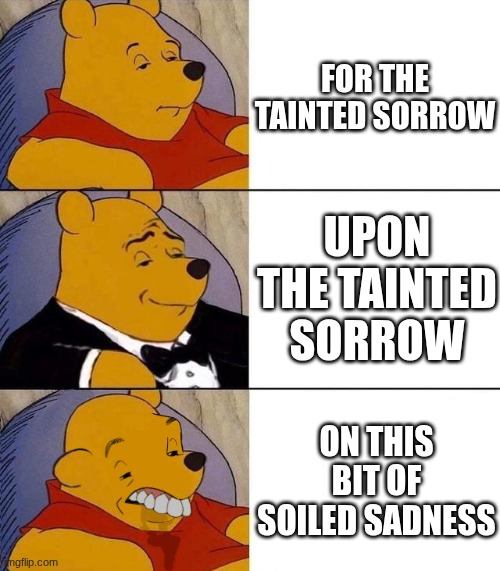 my take on the translations of the poem | FOR THE TAINTED SORROW; UPON THE TAINTED SORROW; ON THIS BIT OF SOILED SADNESS | image tagged in best better blurst | made w/ Imgflip meme maker