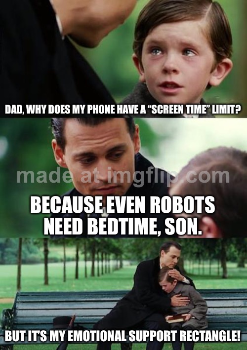 DAD, WHY DOES MY PHONE HAVE A “SCREEN TIME” LIMIT? BECAUSE EVEN ROBOTS NEED BEDTIME, SON. | DAD, WHY DOES MY PHONE HAVE A “SCREEN TIME” LIMIT? BECAUSE EVEN ROBOTS NEED BEDTIME, SON. BUT IT’S MY EMOTIONAL SUPPORT RECTANGLE! | image tagged in memes,finding neverland,screen,cell phone,smartphone,robots | made w/ Imgflip meme maker