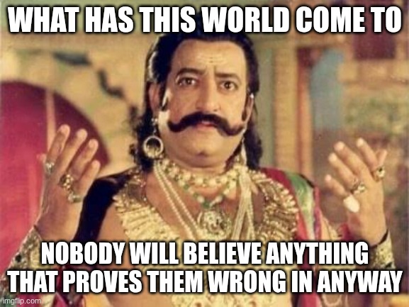 Lakh burai thi Ravan main | WHAT HAS THIS WORLD COME TO; NOBODY WILL BELIEVE ANYTHING THAT PROVES THEM WRONG IN ANYWAY | image tagged in lakh burai thi ravan main | made w/ Imgflip meme maker