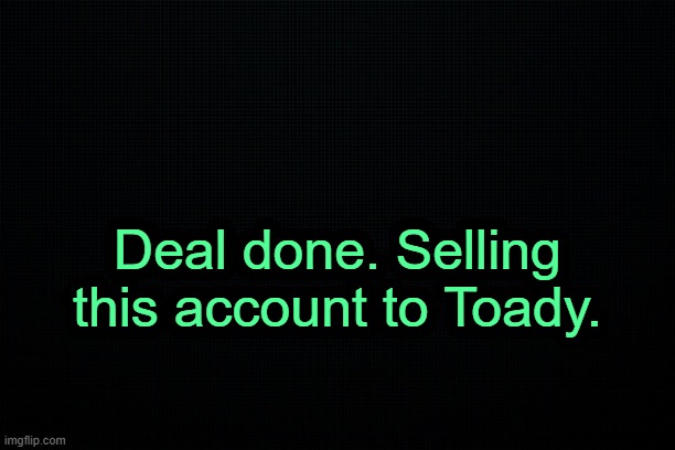 . | Deal done. Selling this account to Toady. | image tagged in the black | made w/ Imgflip meme maker