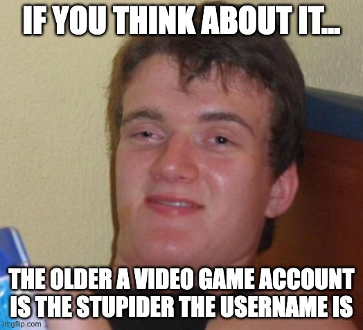 In some cases, yes | IF YOU THINK ABOUT IT... THE OLDER A VIDEO GAME ACCOUNT IS THE STUPIDER THE USERNAME IS | image tagged in memes,10 guy,usernames,stupid,account | made w/ Imgflip meme maker