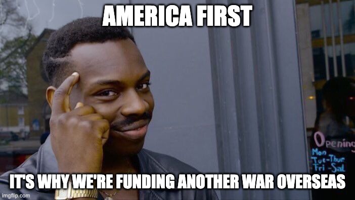 Roll Safe Think About It Meme | AMERICA FIRST; IT'S WHY WE'RE FUNDING ANOTHER WAR OVERSEAS | image tagged in memes,roll safe think about it | made w/ Imgflip meme maker