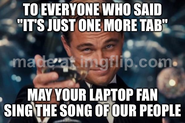 TO EVERYONE WHO SAID "IT'S JUST ONE MORE TAB"; MAY YOUR LAPTOP FAN SING THE SONG OF OUR PEOPLE | TO EVERYONE WHO SAID "IT'S JUST ONE MORE TAB"; MAY YOUR LAPTOP FAN SING THE SONG OF OUR PEOPLE | image tagged in memes,leonardo dicaprio cheers,song,people,research,browser | made w/ Imgflip meme maker