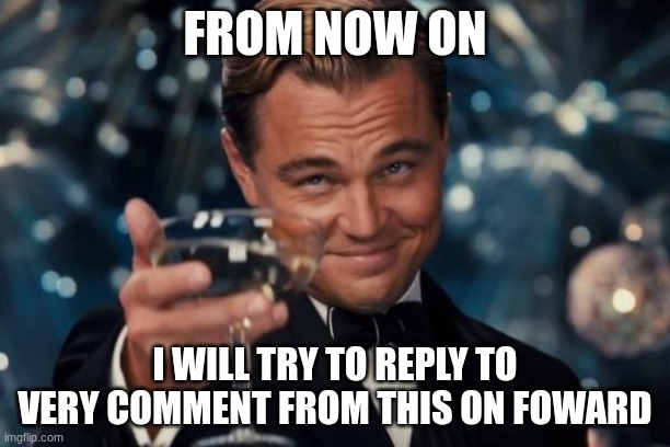 Your Welcome | FROM NOW ON; I WILL TRY TO REPLY TO VERY COMMENT FROM THIS ON FOWARD | image tagged in memes,leonardo dicaprio cheers,comment | made w/ Imgflip meme maker