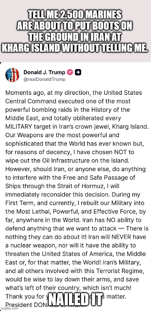 TELL ME 2,500 MARINES ARE ABOUT TO PUT BOOTS ON THE GROUND IN IRAN AT KHARG ISLAND WITHOUT TELLING ME. NAILED IT | made w/ Imgflip meme maker