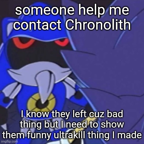 I need someone who either has contact with chrono or can MC me details so I can | someone help me contact Chronolith; I know they left cuz bad thing but I need to show them funny ultrakill thing I made | image tagged in metal sonic | made w/ Imgflip meme maker