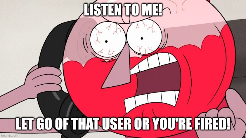 Angry Benson | LISTEN TO ME! LET GO OF THAT USER OR YOU'RE FIRED! | image tagged in angry benson | made w/ Imgflip meme maker