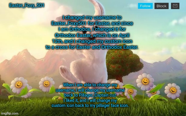 Easter_Foxy_501 Announcement Template | I changed my username to Easter_Foxy501 for Easter, and since I am Orthodox, I changed it for Orthodox Easter, which is on April 12th, and I changed my custom icon to a cross for Easter and Orthodox Easter. When I am able to change my username, I will change my username back to Pillager_Captain cuz I liked it, and I will change my custom icon back to my pillager face icon. | image tagged in easter_foxy_501 announcement template | made w/ Imgflip meme maker