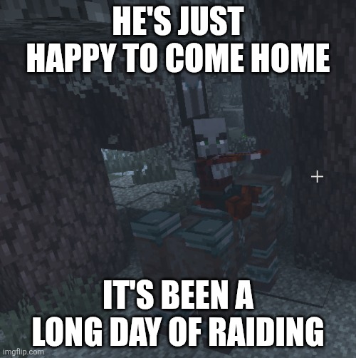 Pillager That Is An Illager Captain Riding Ravager | HE'S JUST HAPPY TO COME HOME; IT'S BEEN A LONG DAY OF RAIDING | image tagged in pillager that is an illager captain riding ravager | made w/ Imgflip meme maker