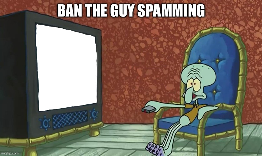 squidward watching tv | BAN THE GUY SPAMMING | image tagged in squidward watching tv | made w/ Imgflip meme maker