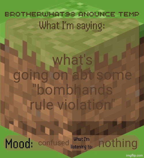 Brotherwhat98 anounce temp (made by ArabMogus) | what's going on abt some "bombhands rule violation"; confused; nothing | image tagged in brotherwhat98 anounce temp made by arabmogus | made w/ Imgflip meme maker
