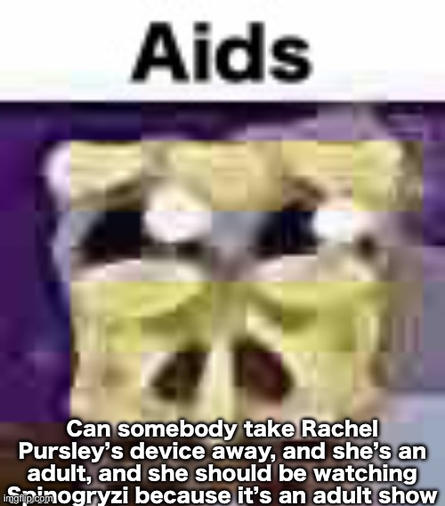 http://youtube.com/post/UgkxqSXgaLrOV2Ioh5DE1JrugtmzVQaB2Any?si=eTKkfYYrIXv9KwMi | Can somebody take Rachel Pursley’s device away, and she’s an adult, and she should be watching Spinogryzi because it’s an adult show | image tagged in aids | made w/ Imgflip meme maker