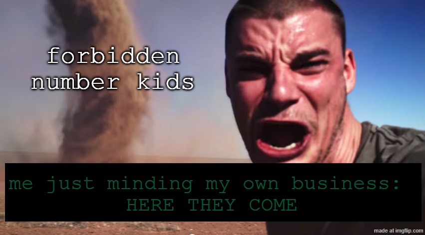 bru they jus be saying the forbidden number randomly | forbidden number kids; me just minding my own business: 
HERE THEY COME | image tagged in here it comes,memes | made w/ Imgflip meme maker