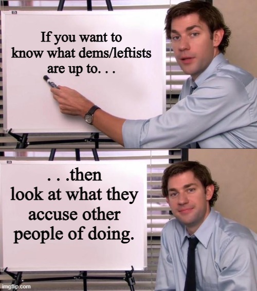Jim Halpert Explains | If you want to know what dems/leftists are up to. . . . . .then look at what they accuse other people of doing. | image tagged in jim halpert explains | made w/ Imgflip meme maker