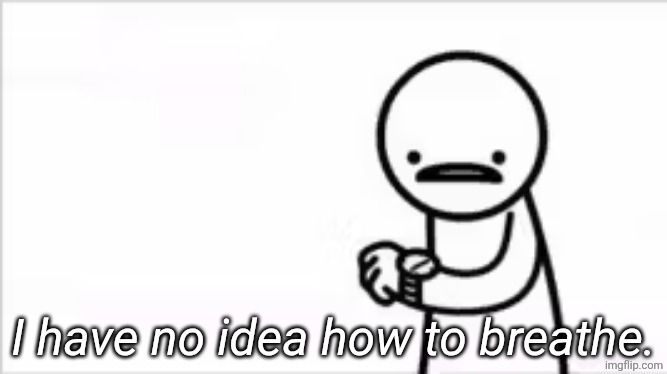 i have no idea how to breathe | I have no idea how to breathe. | image tagged in i have no idea how to breathe | made w/ Imgflip meme maker