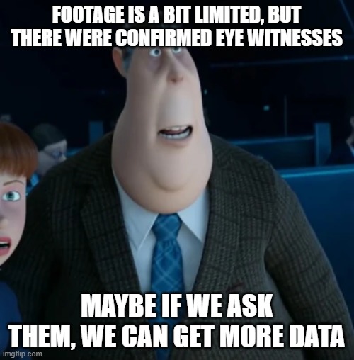 Silas Ramsbottom | FOOTAGE IS A BIT LIMITED, BUT THERE WERE CONFIRMED EYE WITNESSES MAYBE IF WE ASK THEM, WE CAN GET MORE DATA | image tagged in silas ramsbottom | made w/ Imgflip meme maker