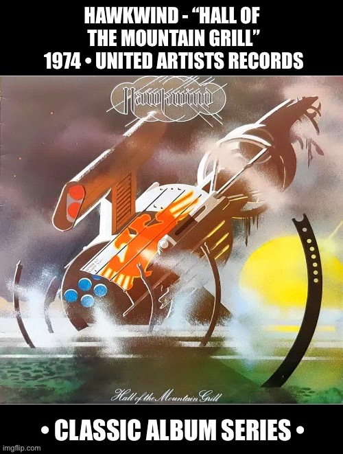 The classic 4th album from the “Psychedelic Warriors”. Featuring Lemmy Kilmister on bass. | HAWKWIND - “HALL OF 
THE MOUNTAIN GRILL”
1974 • UNITED ARTISTS RECORDS | image tagged in hard rock,space rock,hawkwind,hall of the mountain grill,classic album series,psychedelic rock | made w/ Imgflip meme maker