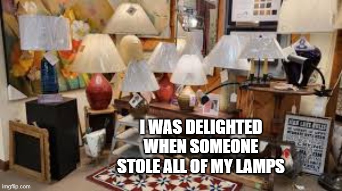 I was delighted when someone stole all of my lamps. | I WAS DELIGHTED WHEN SOMEONE STOLE ALL OF MY LAMPS | image tagged in funny,humor,play on words,funny meme,joke | made w/ Imgflip meme maker