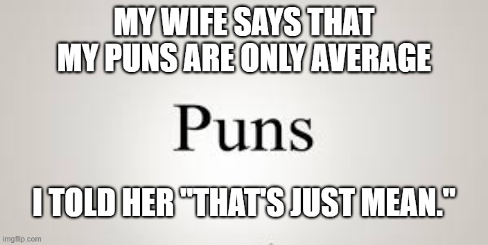 My wife says that my puns are average. I told her that that is just mean. | MY WIFE SAYS THAT MY PUNS ARE ONLY AVERAGE; I TOLD HER "THAT'S JUST MEAN." | image tagged in funny,humor,math,play on words,puns,wife | made w/ Imgflip meme maker