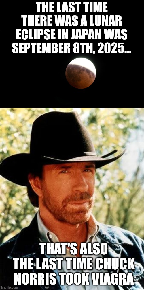 Chuck Norris + Viagra = lunar eclipse in Japan | THE LAST TIME THERE WAS A LUNAR ECLIPSE IN JAPAN WAS SEPTEMBER 8TH, 2025... THAT'S ALSO THE LAST TIME CHUCK NORRIS TOOK VIAGRA | image tagged in partial lunar eclipse,memes,chuck norris | made w/ Imgflip meme maker