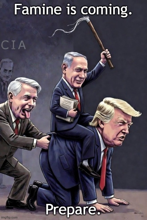 Famine is coming. Michael Yon explains on his Substack. | Famine is coming. Prepare. | image tagged in trump,psychopath,israel,psychopaths and serial killers,iran,oil | made w/ Imgflip meme maker