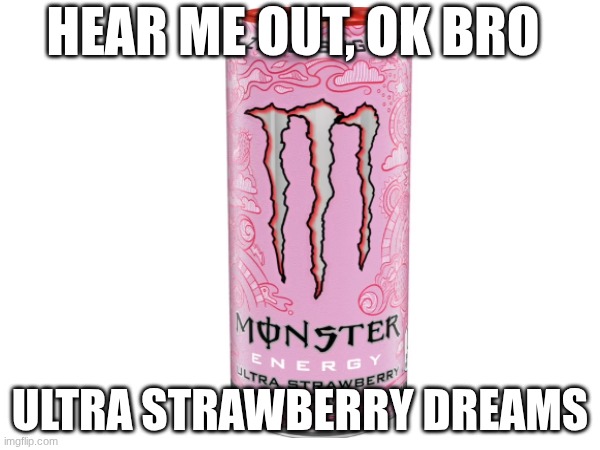 its yummy :) i LOVE monster | HEAR ME OUT, OK BRO; ULTRA STRAWBERRY DREAMS | image tagged in monster,drink,energy drinks | made w/ Imgflip meme maker