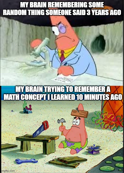 ok now i can go to bed | MY BRAIN REMEMBERING SOME RANDOM THING SOMEONE SAID 3 YEARS AGO; MY BRAIN TRYING TO REMEMBER A MATH CONCEPT I LEARNED 10 MINUTES AGO | image tagged in patrick smart dumb,memory,bad memory,math | made w/ Imgflip meme maker