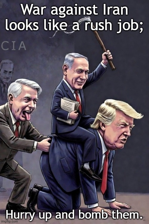 "War against Iran looks like a rush job." - Jon Rappoport on Substack | War against Iran looks like a rush job;; Hurry up and bomb them. | image tagged in trump,psychopath,israel,psychopaths and serial killers,iran,epstein | made w/ Imgflip meme maker