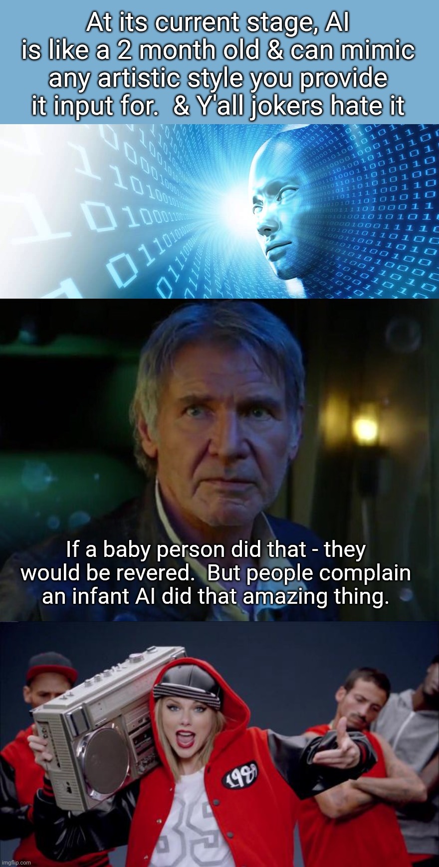 At its current stage, AI is like a 2 month old & can mimic any artistic style you provide it input for.  & Y'all jokers hate it; If a baby person did that - they would be revered.  But people complain an infant AI did that amazing thing. | image tagged in artificial intelligence,it's true all of it,taylor swift haters | made w/ Imgflip meme maker