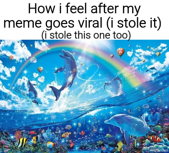 Whatever gets me points i guess | How i feel after my meme goes viral (i stole it); (i stole this one too) | image tagged in happy dolphin rainbow,memes,meme,funny,funny memes,funny meme | made w/ Imgflip meme maker