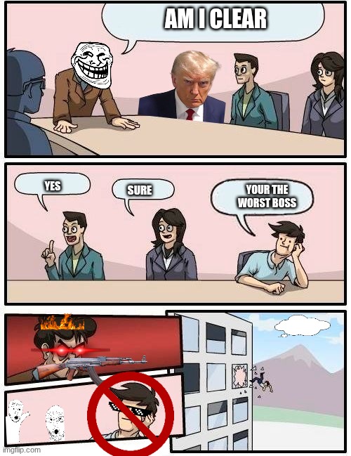 bad and sad | AM I CLEAR; SURE; YOUR THE WORST BOSS; YES | image tagged in guy gets thrown out of window | made w/ Imgflip meme maker