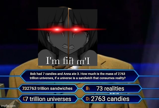 very easy question | Bob had 7 candies and Anna ate 3. How much is the mass of 2763 trillion universes, if a universe is a sandwich that consumes reality? 732763 trillion sandwiches; 73 realities; 2763 candies; 7 trillion universes | image tagged in who wants to be a millionaire | made w/ Imgflip meme maker