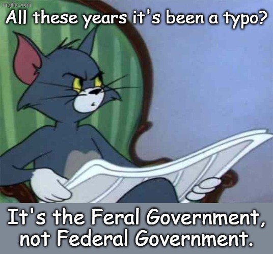 We elect then then they depart from normal behavior | All these years it's been a typo? It's the Feral Government, not Federal Government. | image tagged in newspaper tom | made w/ Imgflip meme maker