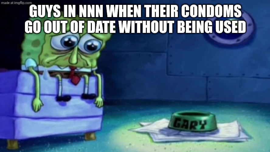 sad spongebob | GUYS IN NNN WHEN THEIR CONDOMS GO OUT OF DATE WITHOUT BEING USED | image tagged in sad spongebob | made w/ Imgflip meme maker