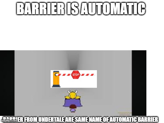 automatic barrier or barrier from undertale | BARRIER IS AUTOMATIC; BARRIER FROM UNDERTALE ARE SAME NAME OF AUTOMATIC BARRIER | image tagged in blank white template,undertale,barrier | made w/ Imgflip meme maker